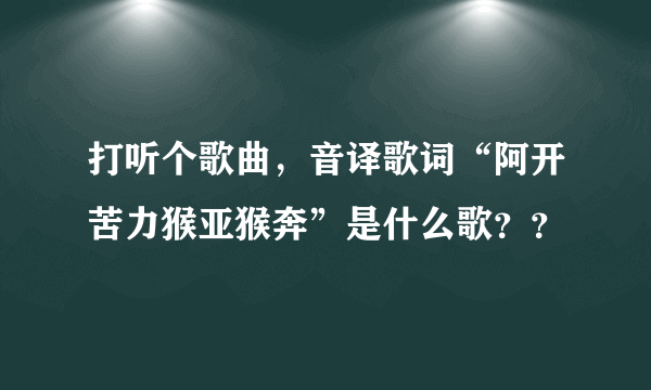 打听个歌曲，音译歌词“阿开苦力猴亚猴奔”是什么歌？？