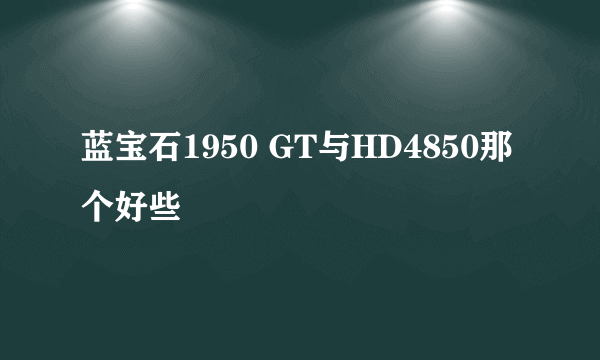 蓝宝石1950 GT与HD4850那个好些