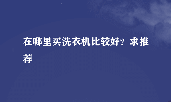 在哪里买洗衣机比较好？求推荐