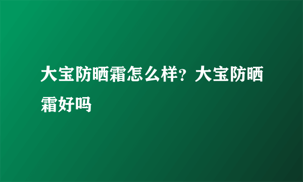 大宝防晒霜怎么样？大宝防晒霜好吗