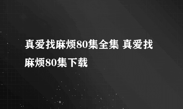 真爱找麻烦80集全集 真爱找麻烦80集下载