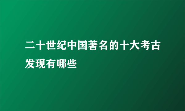 二十世纪中国著名的十大考古发现有哪些