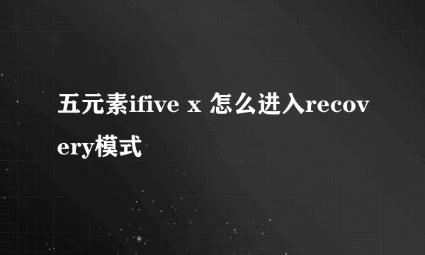 五元素ifive x 怎么进入recovery模式