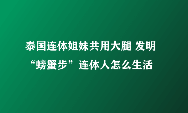 泰国连体姐妹共用大腿 发明“螃蟹步”连体人怎么生活