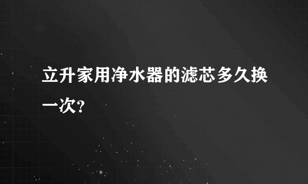 立升家用净水器的滤芯多久换一次？