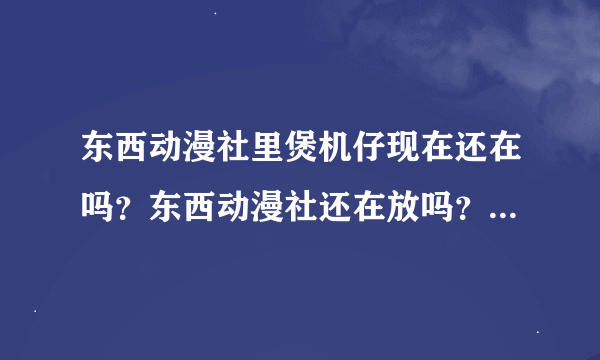 东西动漫社里煲机仔现在还在吗？东西动漫社还在放吗？求煲机仔解说的视频在线看