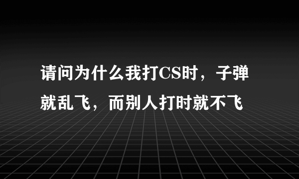 请问为什么我打CS时，子弹就乱飞，而别人打时就不飞