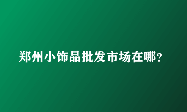 郑州小饰品批发市场在哪？