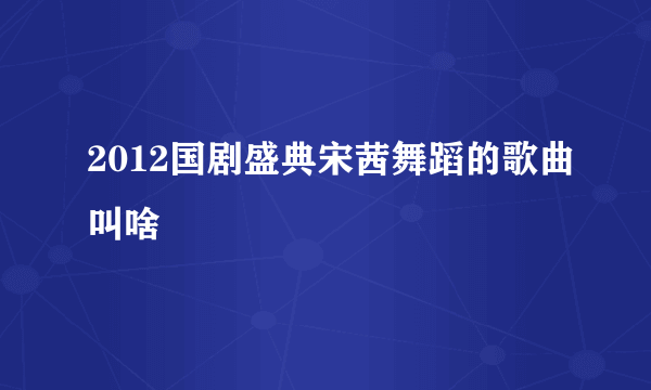 2012国剧盛典宋茜舞蹈的歌曲叫啥