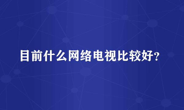 目前什么网络电视比较好？