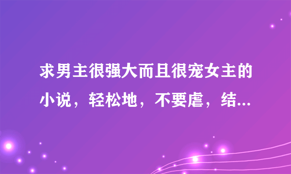 求男主很强大而且很宠女主的小说，轻松地，不要虐，结局是好的，要穿越的或是现代的