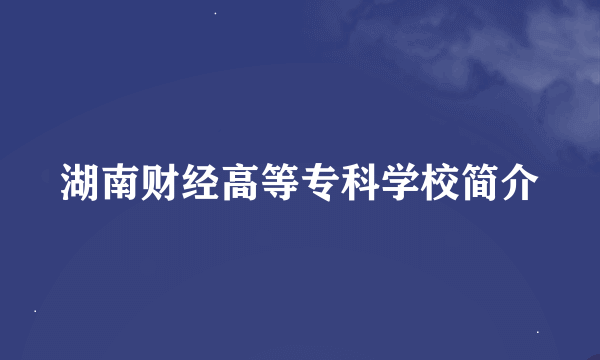 湖南财经高等专科学校简介