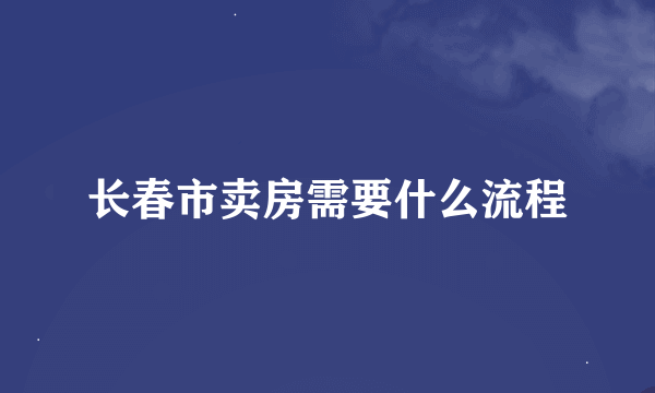 长春市卖房需要什么流程