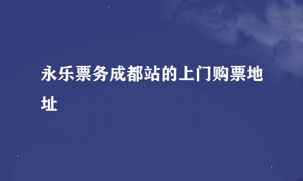 永乐票务成都站的上门购票地址