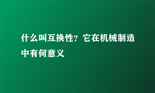 什么叫互换性？它在机械制造中有何意义