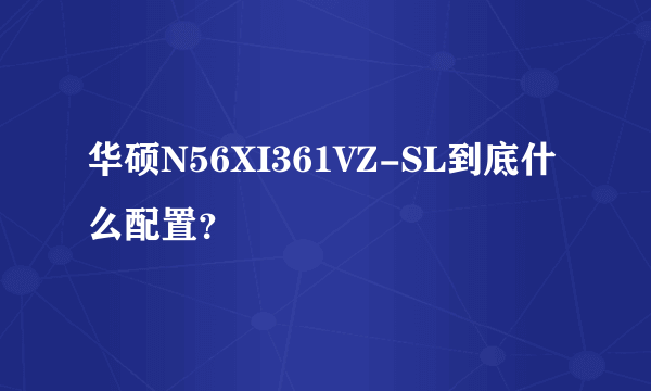 华硕N56XI361VZ-SL到底什么配置？