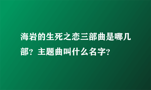 海岩的生死之恋三部曲是哪几部？主题曲叫什么名字？