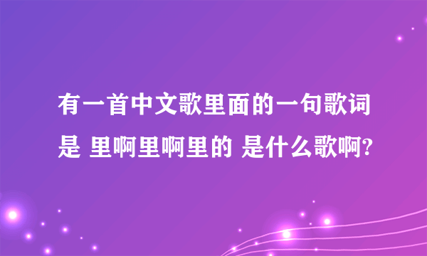 有一首中文歌里面的一句歌词是 里啊里啊里的 是什么歌啊?