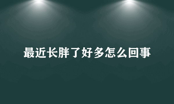 最近长胖了好多怎么回事