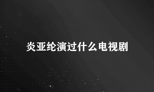 炎亚纶演过什么电视剧