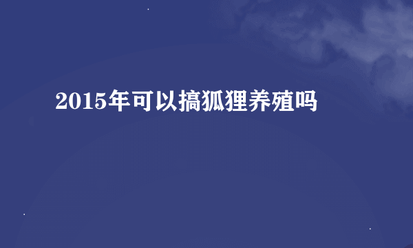 2015年可以搞狐狸养殖吗