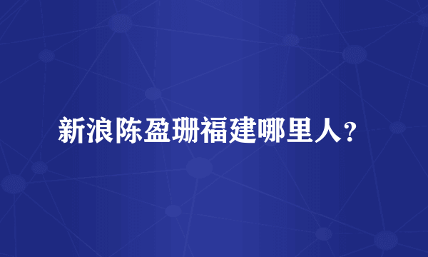 新浪陈盈珊福建哪里人？