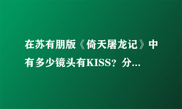 在苏有朋版《倚天屠龙记》中有多少镜头有KISS？分别在那集？？谢谢