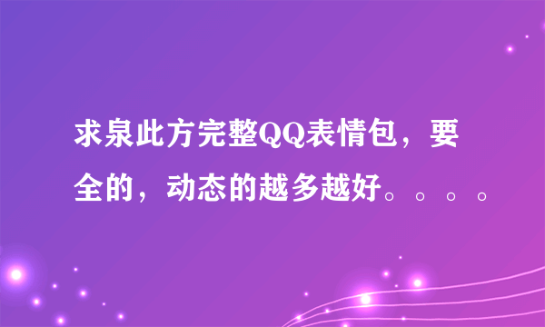 求泉此方完整QQ表情包，要全的，动态的越多越好。。。。