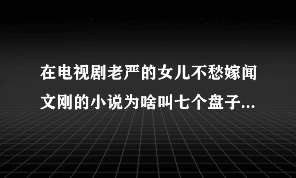 在电视剧老严的女儿不愁嫁闻文刚的小说为啥叫七个盘子八个碗？谢谢了，大神帮忙啊