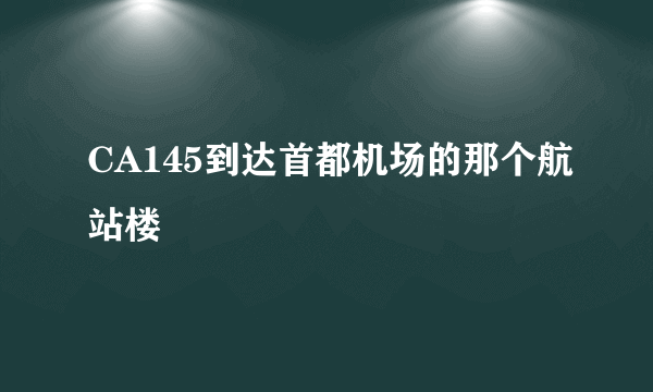 CA145到达首都机场的那个航站楼