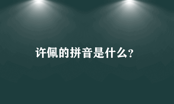 许佩的拼音是什么？