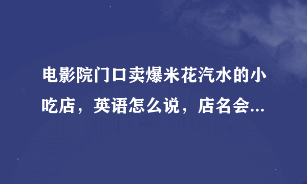 电影院门口卖爆米花汽水的小吃店，英语怎么说，店名会不会是“cinema snacks”