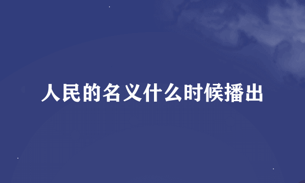 人民的名义什么时候播出