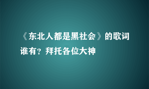 《东北人都是黑社会》的歌词谁有？拜托各位大神