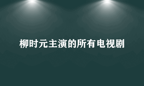 柳时元主演的所有电视剧