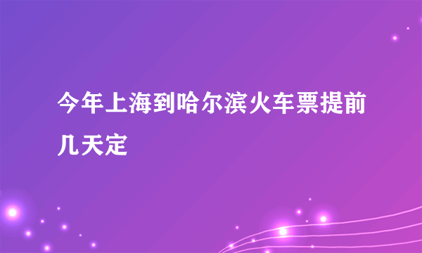 今年上海到哈尔滨火车票提前几天定