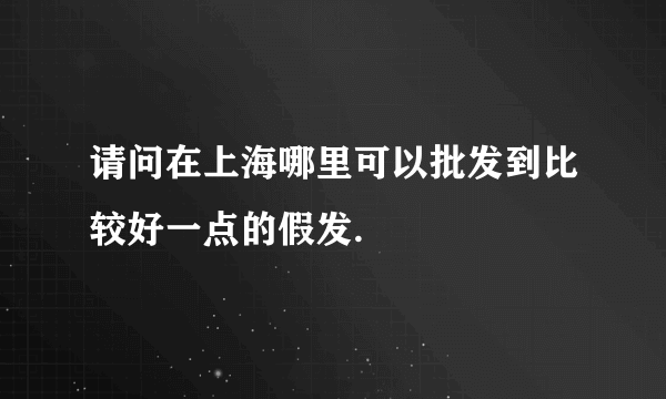 请问在上海哪里可以批发到比较好一点的假发.