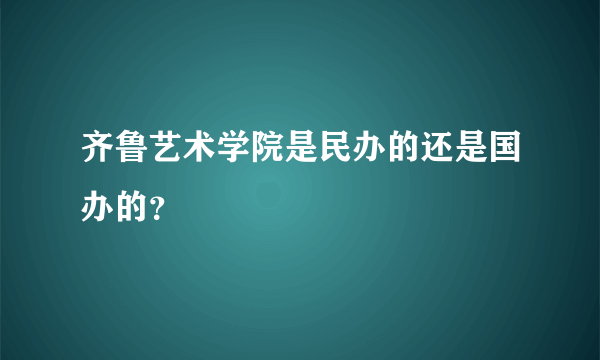 齐鲁艺术学院是民办的还是国办的？