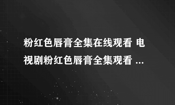 粉红色唇膏全集在线观看 电视剧粉红色唇膏全集观看 粉红色唇膏全集下载