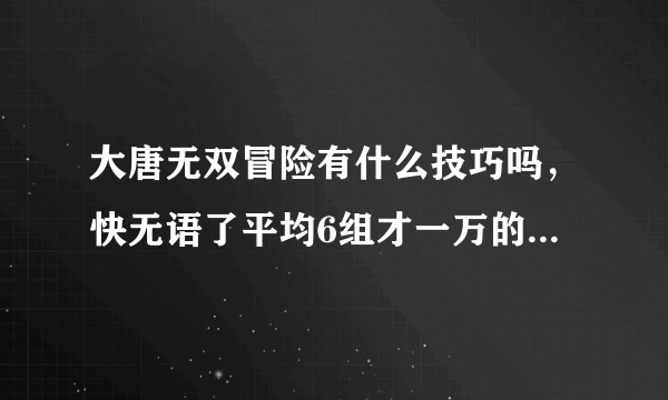 大唐无双冒险有什么技巧吗，快无语了平均6组才一万的经验 升得好慢啊。 还有几级能出白金碎片啊