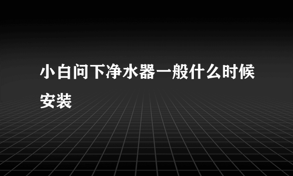 小白问下净水器一般什么时候安装