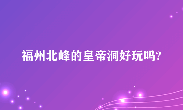 福州北峰的皇帝洞好玩吗?