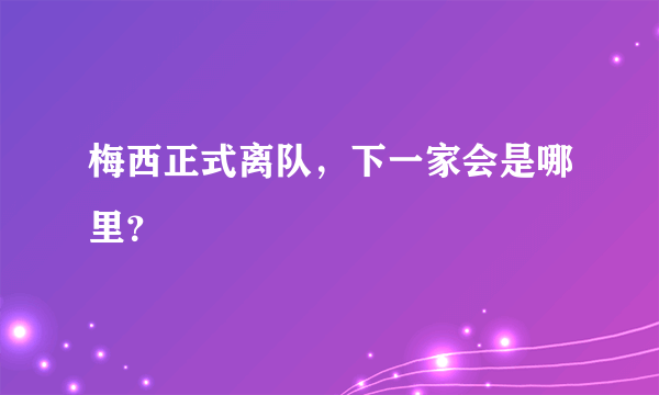 梅西正式离队，下一家会是哪里？