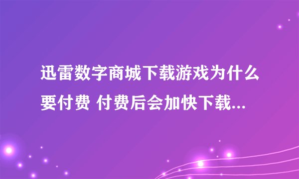 迅雷数字商城下载游戏为什么要付费 付费后会加快下载速度吗 如果不会加快为什么要付费啊 有什么好处