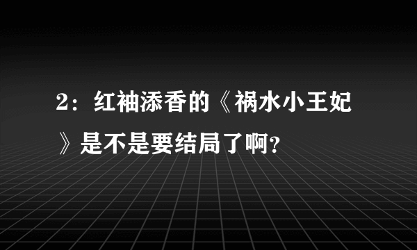 2：红袖添香的《祸水小王妃》是不是要结局了啊？