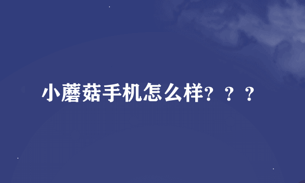 小蘑菇手机怎么样？？？