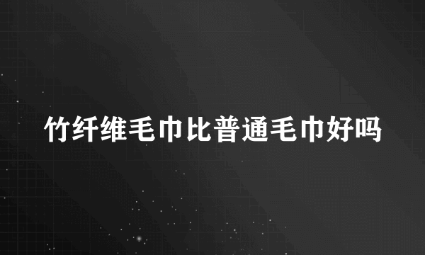 竹纤维毛巾比普通毛巾好吗