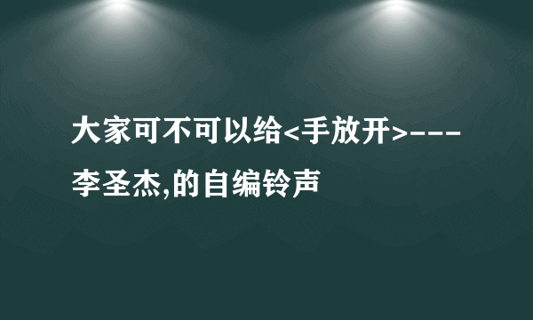 大家可不可以给<手放开>---李圣杰,的自编铃声