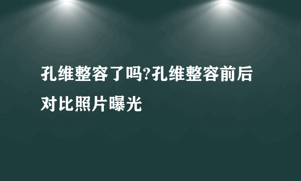 孔维整容了吗?孔维整容前后对比照片曝光