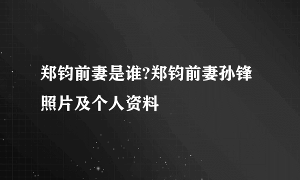 郑钧前妻是谁?郑钧前妻孙锋照片及个人资料